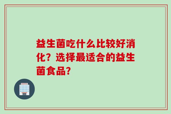 益生菌吃什么比较好消化？选择适合的益生菌食品？