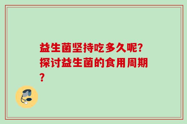 益生菌坚持吃多久呢?探讨益生菌的食用周期? 益生菌坚持吃多久呢?探讨益生菌的食用周期?