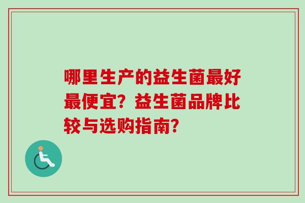 哪里生产的益生菌好便宜？益生菌品牌比较与选购指南？