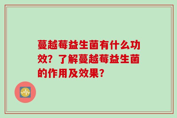 蔓越莓益生菌有什么功效?了解蔓越莓益生菌的作用及效果? 蔓越莓益生菌有什么功效?了解蔓越莓益生菌的作用及效果?