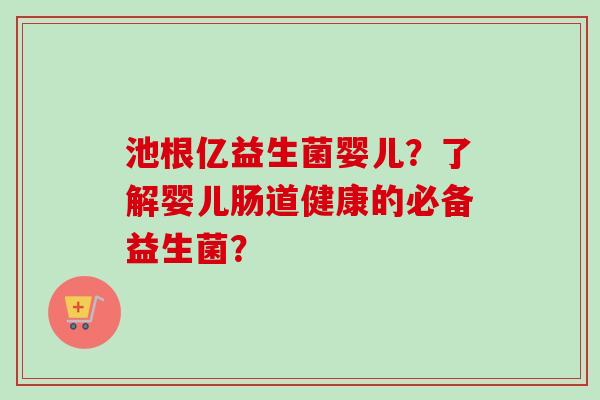 池根亿益生菌婴儿？了解婴儿肠道健康的必备益生菌？