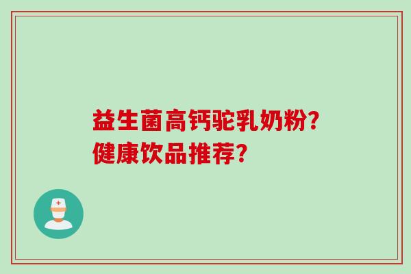 益生菌高钙驼乳奶粉?健康饮品推荐? 益生菌高钙驼乳奶粉?健康饮品推荐?