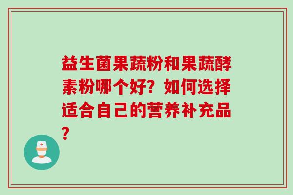 益生菌果蔬粉和果蔬酵素粉哪个好?如何选择适合自己的营养补充品? 益生菌果蔬粉和果蔬酵素粉哪个好?如何选择适合自己的营养补充品?