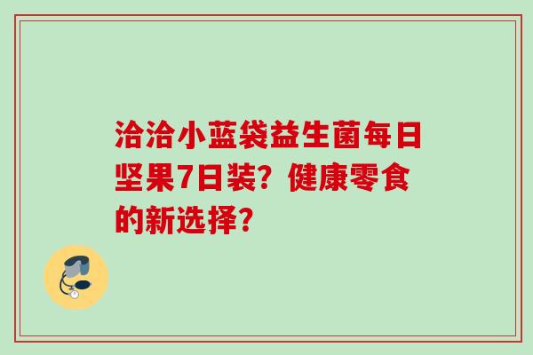 洽洽小蓝袋益生菌每日坚果7日装?健康零食的新选择? 洽洽小蓝袋益生菌每日坚果7日装?健康零食的新选择?