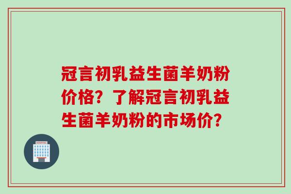 冠言初乳益生菌羊奶粉价格？了解冠言初乳益生菌羊奶粉的市场价？