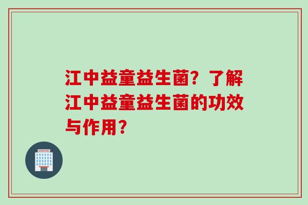 江中益童益生菌?了解江中益童益生菌的功效与作用? 江中益童益生菌?了解江中益童益生菌的功效与作用?