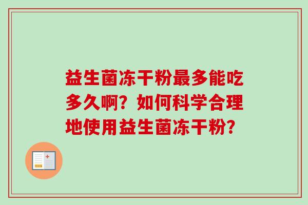 益生菌冻干粉多能吃多久啊?如何科学合理地使用益生菌冻干粉? 益生菌冻干粉多能吃多久啊?如何科学合理地使用益生菌冻干粉?