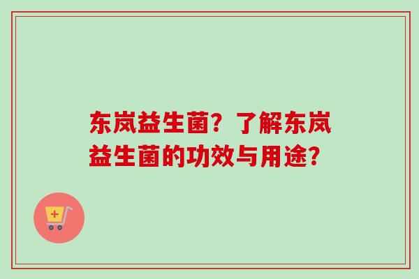东岚益生菌?了解东岚益生菌的功效与用途? 东岚益生菌?了解东岚益生菌的功效与用途?