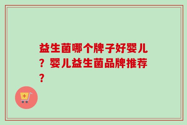 益生菌哪个牌子好婴儿?婴儿益生菌品牌推荐? 益生菌哪个牌子好婴儿?婴儿益生菌品牌推荐?