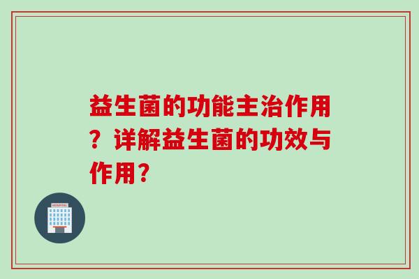 益生菌的功能主作用?详解益生菌的功效与作用? 益生菌的功能主作用?详解益生菌的功效与作用?