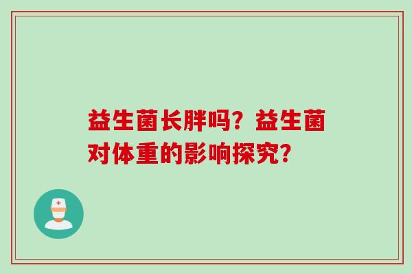 益生菌长胖吗?益生菌对体重的影响探究? 益生菌长胖吗?益生菌对体重的影响探究?