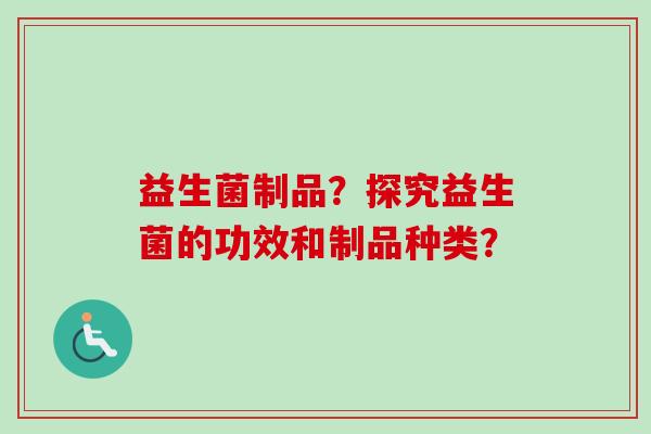 益生菌制品?探究益生菌的功效和制品种类? 益生菌制品?探究益生菌的功效和制品种类?