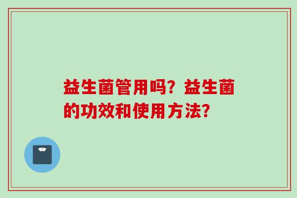 益生菌管用吗?益生菌的功效和使用方法? 益生菌管用吗?益生菌的功效和使用方法?