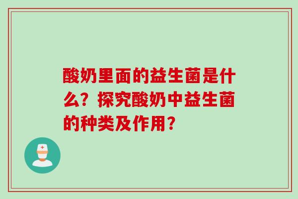 酸奶里面的益生菌是什么?探究酸奶中益生菌的种类及作用? 酸奶里面的益生菌是什么?探究酸奶中益生菌的种类及作用?