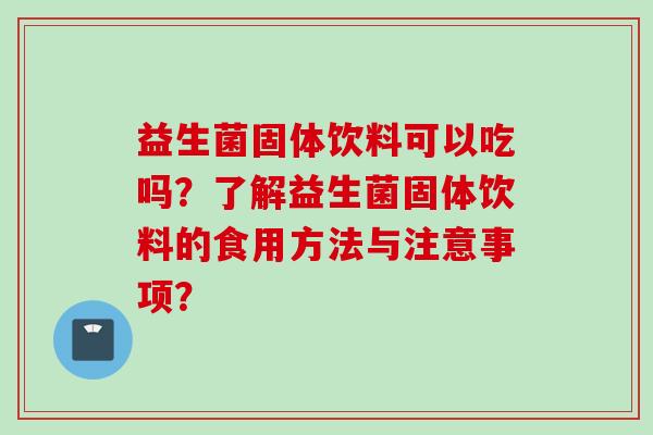 益生菌固体饮料可以吃吗?了解益生菌固体饮料的食用方法与注意事项? 益生菌固体饮料可以吃吗?了解益生菌固体饮料的食用方法与注意事项?