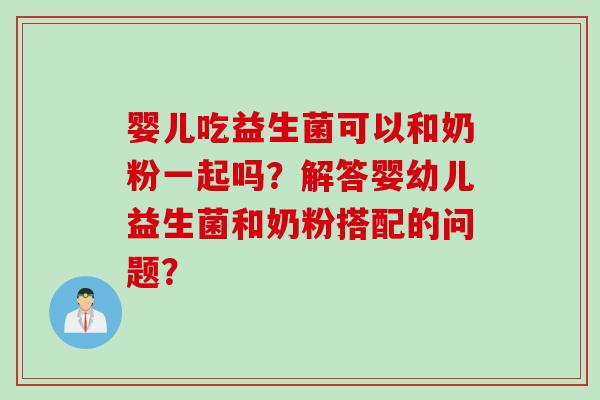 婴儿吃益生菌可以和奶粉一起吗？解答婴幼儿益生菌和奶粉搭配的问题？