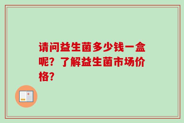 请问益生菌多少钱一盒呢?了解益生菌市场价格? 请问益生菌多少钱一盒呢?了解益生菌市场价格?