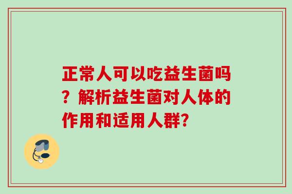 正常人可以吃益生菌吗？解析益生菌对人体的作用和适用人群？