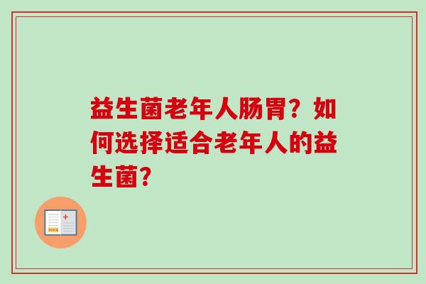 益生菌老年人肠胃?如何选择适合老年人的益生菌? 益生菌老年人肠胃?如何选择适合老年人的益生菌?