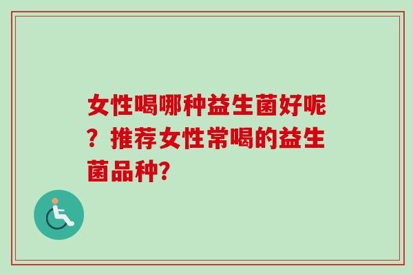 女性喝哪种益生菌好呢？推荐女性常喝的益生菌品种？