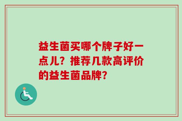 益生菌买哪个牌子好一点儿?推荐几款高评价的益生菌品牌? 益生菌买哪个牌子好一点儿?推荐几款高评价的益生菌品牌?