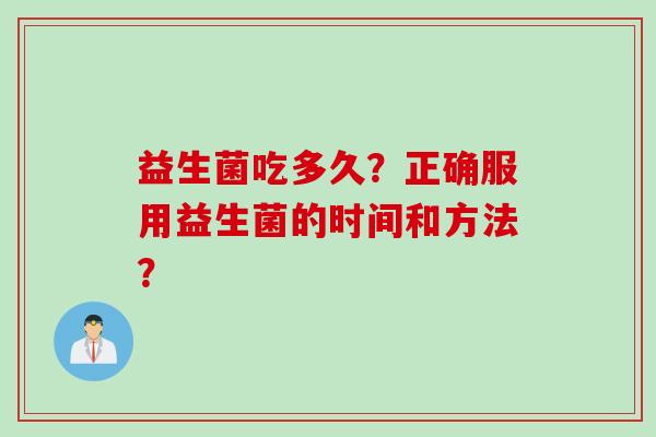 益生菌吃多久?正确服用益生菌的时间和方法? 益生菌吃多久?正确服用益生菌的时间和方法?