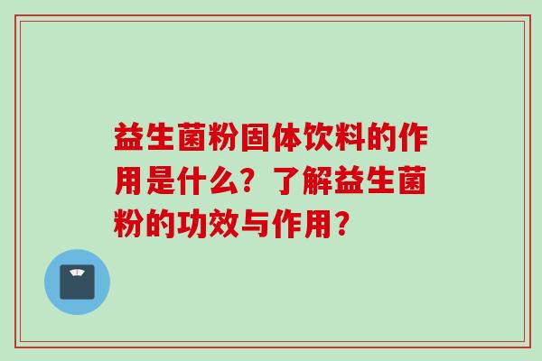 益生菌粉固体饮料的作用是什么?了解益生菌粉的功效与作用? 益生菌粉固体饮料的作用是什么?了解益生菌粉的功效与作用?