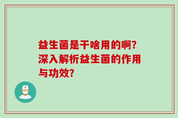 益生菌是干啥用的啊?深入解析益生菌的作用与功效? 益生菌是干啥用的啊?深入解析益生菌的作用与功效?