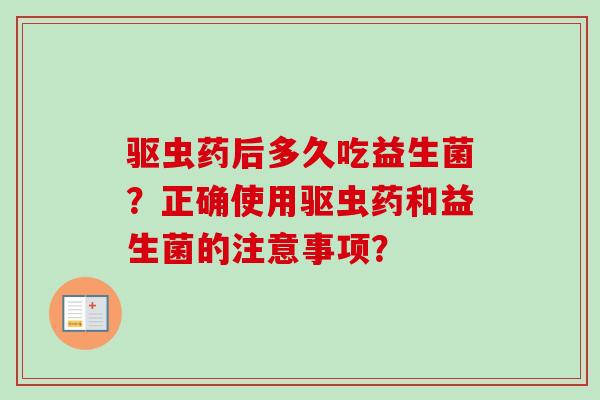 驱虫药后多久吃益生菌?正确使用驱虫药和益生菌的注意事项? 驱虫药后多久吃益生菌?正确使用驱虫药和益生菌的注意事项?
