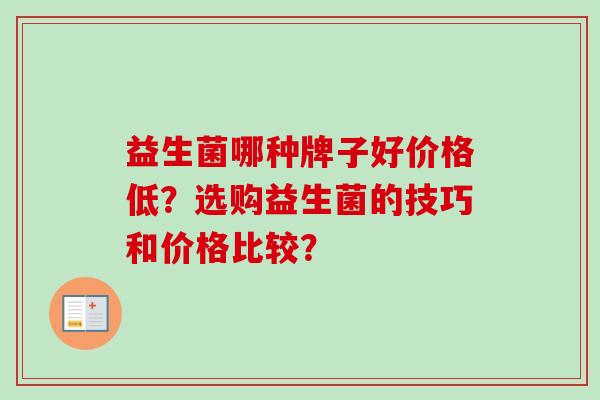 益生菌哪种牌子好价格低?选购益生菌的技巧和价格比较? 益生菌哪种牌子好价格低?选购益生菌的技巧和价格比较?
