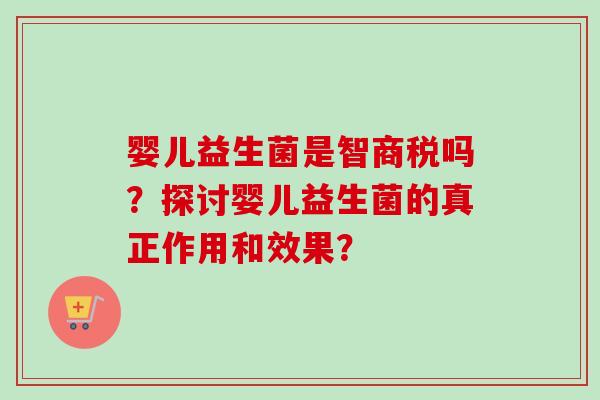 婴儿益生菌是智商税吗?探讨婴儿益生菌的真正作用和效果? 婴儿益生菌是智商税吗?探讨婴儿益生菌的真正作用和效果?