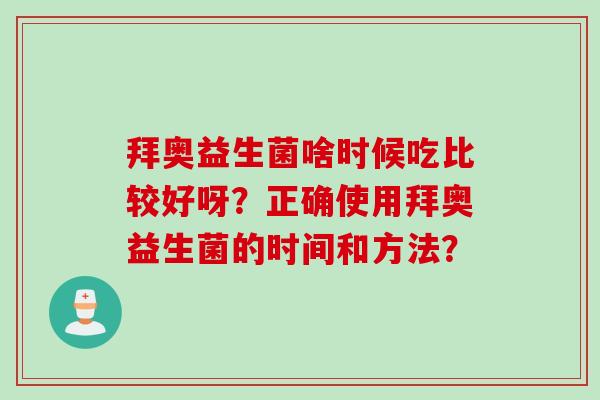 拜奥益生菌啥时候吃比较好呀?正确使用拜奥益生菌的时间和方法? 拜奥益生菌啥时候吃比较好呀?正确使用拜奥益生菌的时间和方法?