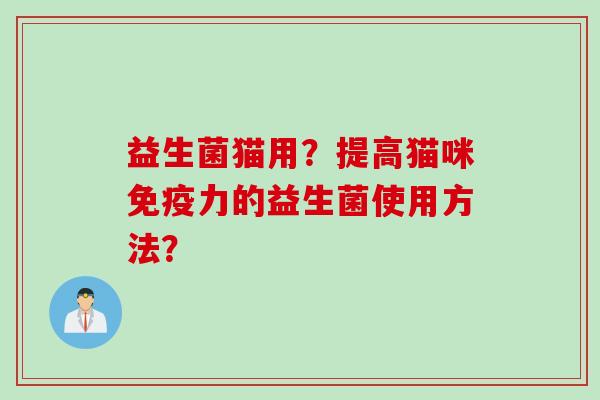 益生菌猫用?提高猫咪力的益生菌使用方法? 益生菌猫用?提高猫咪力的益生菌使用方法?