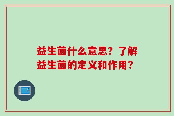 益生菌什么意思?了解益生菌的定义和作用? 益生菌什么意思?了解益生菌的定义和作用?