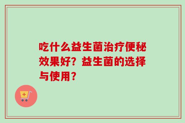吃什么益生菌效果好?益生菌的选择与使用? 吃什么益生菌效果好?益生菌的选择与使用?