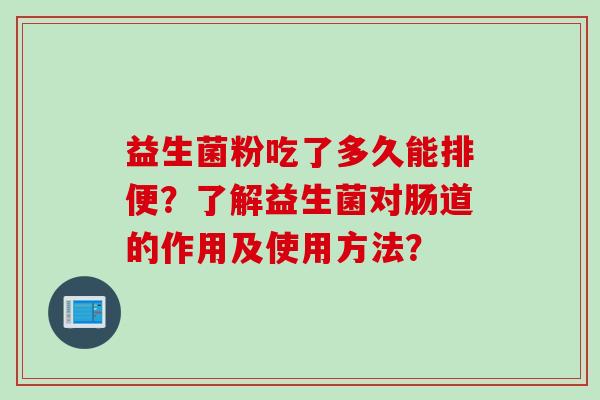 益生菌粉吃了多久能排便?了解益生菌对肠道的作用及使用方法? 益生菌粉吃了多久能排便?了解益生菌对肠道的作用及使用方法?