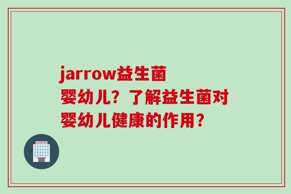 jarrow益生菌 婴幼儿?了解益生菌对婴幼儿健康的作用? jarrow益生菌 婴幼儿?了解益生菌对婴幼儿健康的作用?