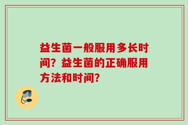 益生菌一般服用多长时间?益生菌的正确服用方法和时间? 益生菌一般服用多长时间?益生菌的正确服用方法和时间?