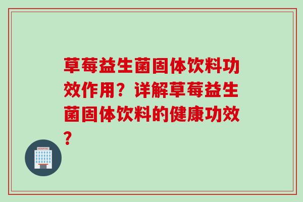草莓益生菌固体饮料功效作用?详解草莓益生菌固体饮料的健康功效? 草莓益生菌固体饮料功效作用?详解草莓益生菌固体饮料的健康功效?
