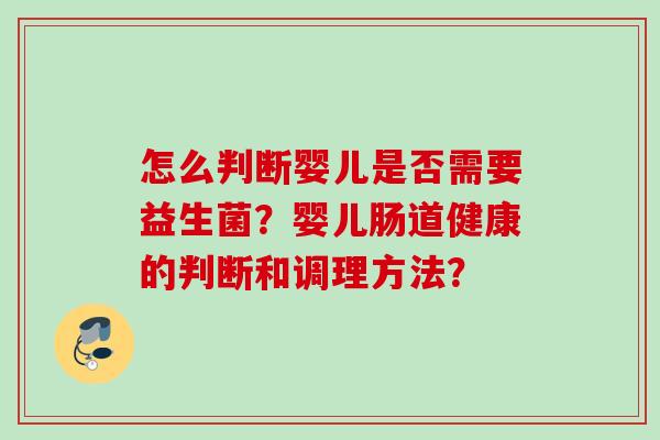 怎么判断婴儿是否需要益生菌?婴儿肠道健康的判断和调理方法? 怎么判断婴儿是否需要益生菌?婴儿肠道健康的判断和调理方法?