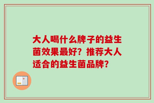 大人喝什么牌子的益生菌效果好?推荐大人适合的益生菌品牌? 大人喝什么牌子的益生菌效果好?推荐大人适合的益生菌品牌?