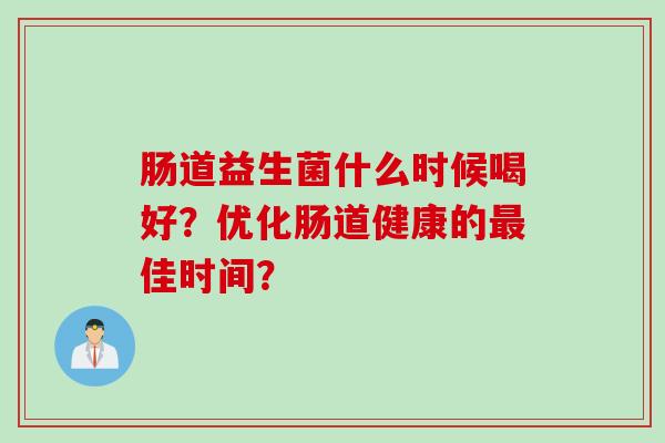 肠道益生菌什么时候喝好?优化肠道健康的佳时间? 肠道益生菌什么时候喝好?优化肠道健康的佳时间?