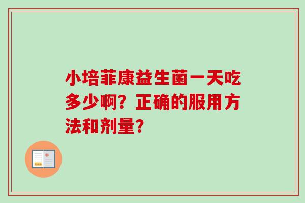 小培菲康益生菌一天吃多少啊?正确的服用方法和剂量? 小培菲康益生菌一天吃多少啊?正确的服用方法和剂量?