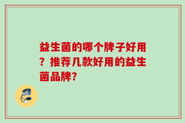 益生菌的哪个牌子好用?推荐几款好用的益生菌品牌? 益生菌的哪个牌子好用?推荐几款好用的益生菌品牌?