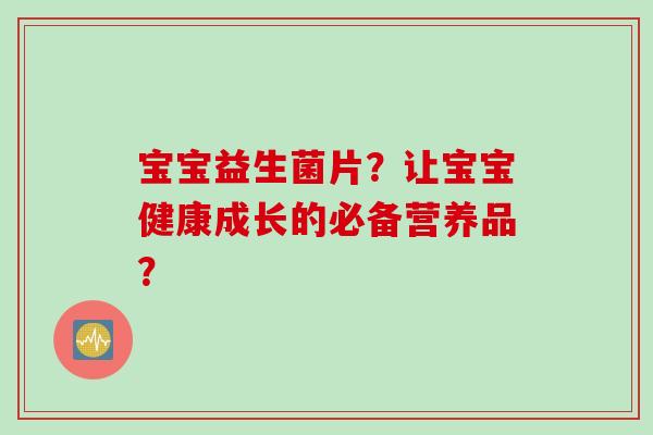 宝宝益生菌片?让宝宝健康成长的必备营养品? 宝宝益生菌片?让宝宝健康成长的必备营养品?