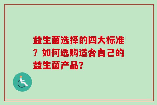 益生菌选择的四大标准?如何选购适合自己的益生菌产品? 益生菌选择的四大标准?如何选购适合自己的益生菌产品?