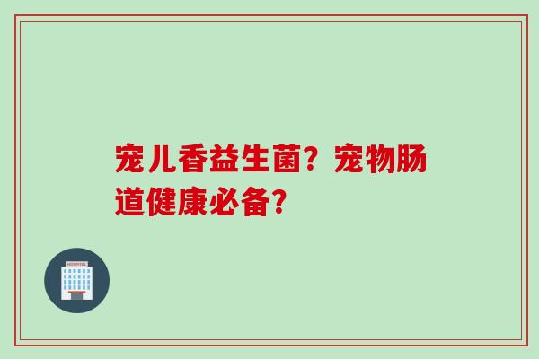 宠儿香益生菌?宠物肠道健康必备? 宠儿香益生菌?宠物肠道健康必备?