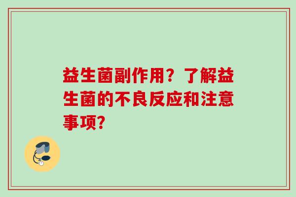 益生菌副作用?了解益生菌的不良反应和注意事项? 益生菌副作用?了解益生菌的不良反应和注意事项?