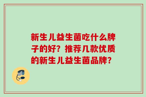 新生儿益生菌吃什么牌子的好?推荐几款优质的新生儿益生菌品牌? 新生儿益生菌吃什么牌子的好?推荐几款优质的新生儿益生菌品牌?