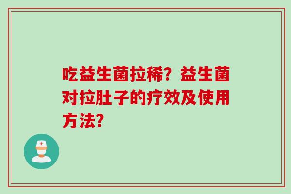 吃益生菌拉稀?益生菌对拉肚子的疗效及使用方法? 吃益生菌拉稀?益生菌对拉肚子的疗效及使用方法?